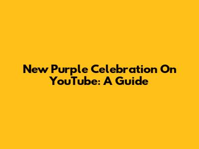 New Purple Celebration On YouTube: A Guide