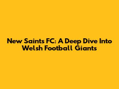 New Saints FC: A Deep Dive Into Welsh Football Giants