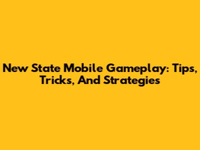 New State Mobile Gameplay: Tips, Tricks, And Strategies