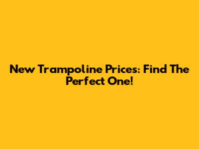 New Trampoline Prices: Find The Perfect One!
