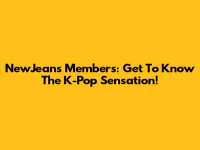 NewJeans Members: Get To Know The K-Pop Sensation!