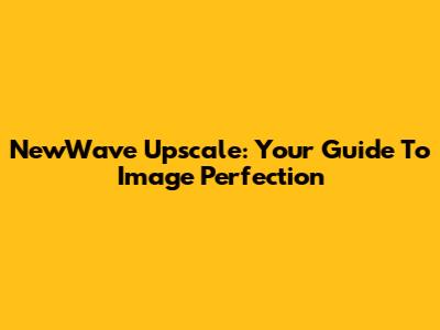 NewWave Upscale: Your Guide To Image Perfection