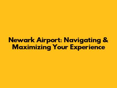 Newark Airport: Navigating & Maximizing Your Experience
