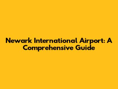 Newark International Airport: A Comprehensive Guide