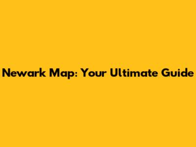 Newark Map: Your Ultimate Guide