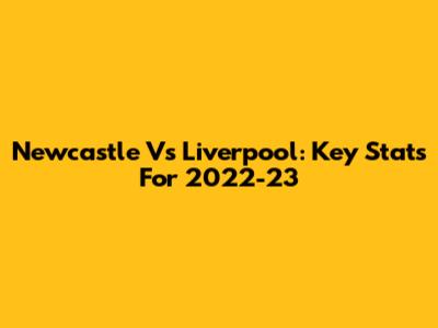Newcastle Vs Liverpool: Key Stats For 2022-23