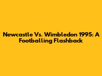 Newcastle Vs. Wimbledon 1995: A Footballing Flashback