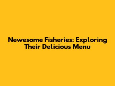 Newesome Fisheries: Exploring Their Delicious Menu