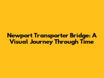 Newport Transporter Bridge: A Visual Journey Through Time