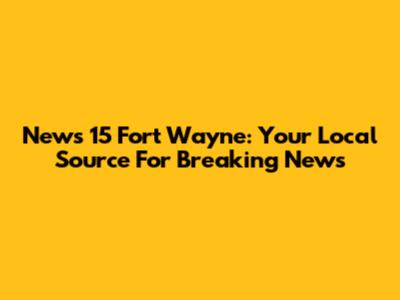 News 15 Fort Wayne: Your Local Source For Breaking News