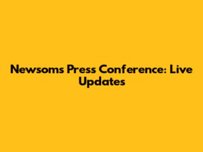 Newsom's Press Conference: Live Updates