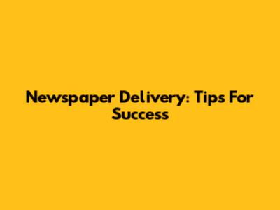 Newspaper Delivery: Tips For Success