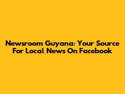 Newsroom Guyana: Your Source For Local News On Facebook