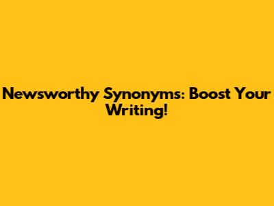 Newsworthy Synonyms: Boost Your Writing!