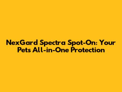 NexGard Spectra Spot-On: Your Pet's All-in-One Protection