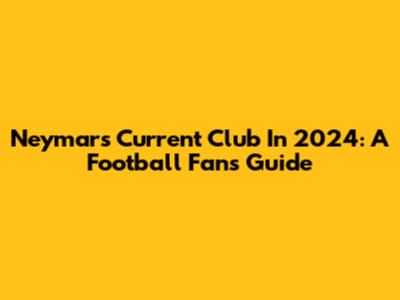 Neymar's Current Club In 2024: A Football Fan's Guide