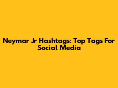 Neymar Jr Hashtags: Top Tags For Social Media