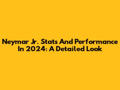 Neymar Jr. Stats And Performance In 2024: A Detailed Look