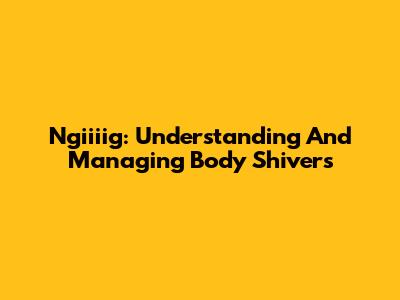Ngiiiig: Understanding And Managing Body Shivers