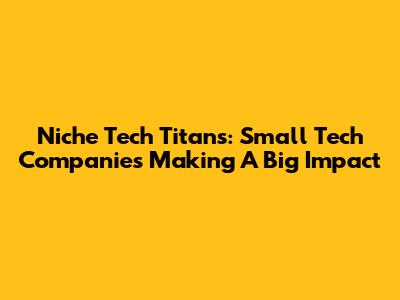 Niche Tech Titans: Small Tech Companies Making A Big Impact