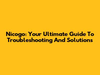 Nicogo: Your Ultimate Guide To Troubleshooting And Solutions