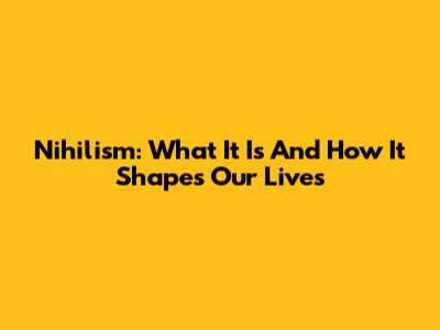 Nihilism: What It Is And How It Shapes Our Lives