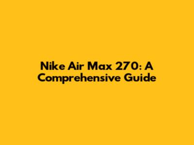 Nike Air Max 270: A Comprehensive Guide