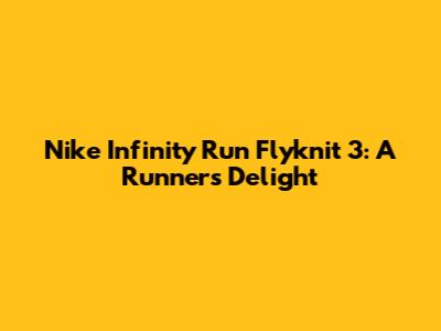 Nike Infinity Run Flyknit 3: A Runner's Delight