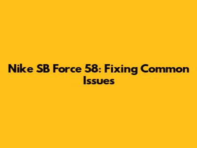 Nike SB Force 58: Fixing Common Issues