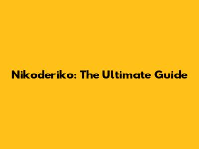 Nikoderiko: The Ultimate Guide