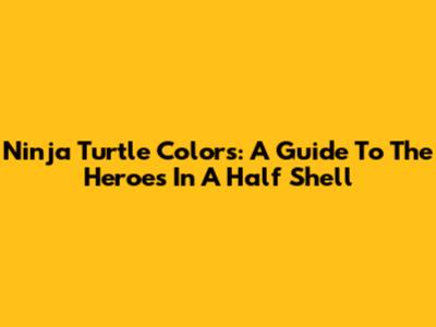 Ninja Turtle Colors: A Guide To The Heroes In A Half Shell