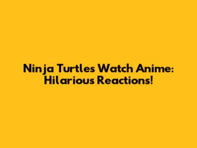 Ninja Turtles Watch Anime: Hilarious Reactions!
