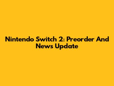 Nintendo Switch 2: Preorder And News Update