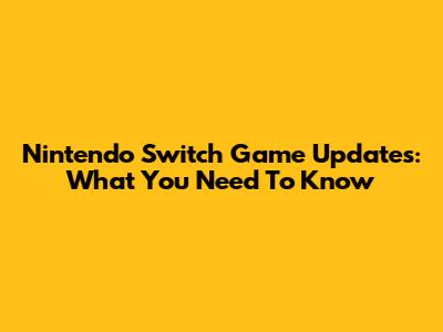 Nintendo Switch Game Updates: What You Need To Know