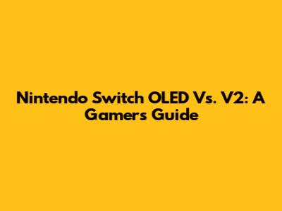 Nintendo Switch OLED Vs. V2: A Gamer's Guide