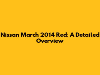Nissan March 2014 Red: A Detailed Overview