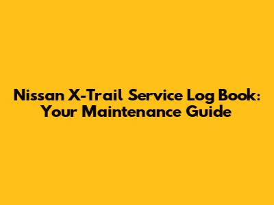 Nissan X-Trail Service Log Book: Your Maintenance Guide