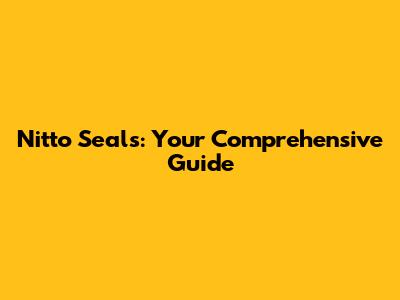 Nitto Seals: Your Comprehensive Guide