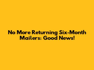 No More Returning Six-Month Mailers: Good News!