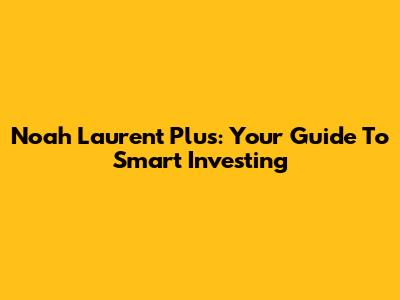 Noah Laurent Plus: Your Guide To Smart Investing