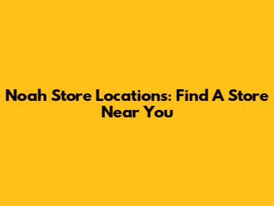 Noah Store Locations: Find A Store Near You