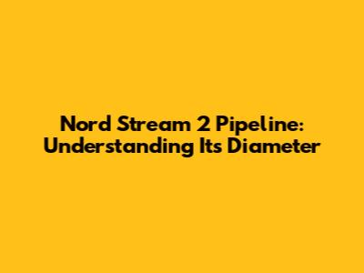 Nord Stream 2 Pipeline: Understanding Its Diameter