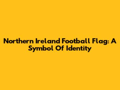 Northern Ireland Football Flag: A Symbol Of Identity