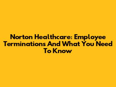 Norton Healthcare: Employee Terminations And What You Need To Know