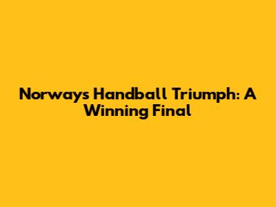 Norway's Handball Triumph: A Winning Final
