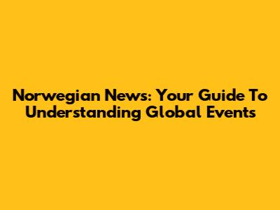 Norwegian News: Your Guide To Understanding Global Events
