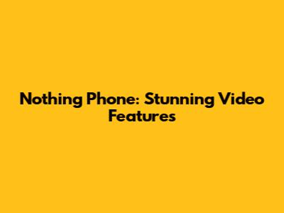 Nothing Phone: Stunning Video Features