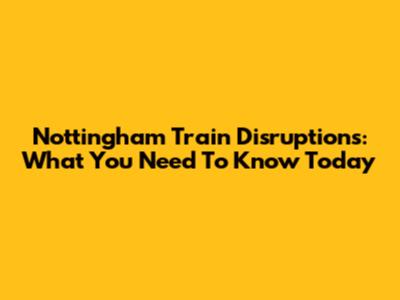 Nottingham Train Disruptions: What You Need To Know Today