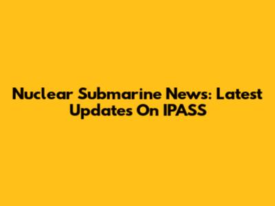 Nuclear Submarine News: Latest Updates On IPASS