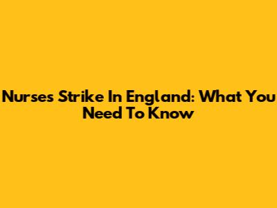 Nurses Strike In England: What You Need To Know